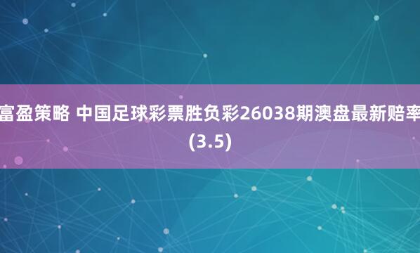 富盈策略 中国足球彩票胜负彩26038期澳盘最新赔率(3.5)