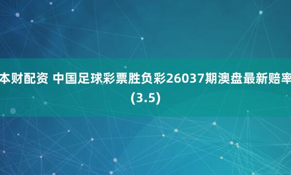 本财配资 中国足球彩票胜负彩26037期澳盘最新赔率(3.5)
