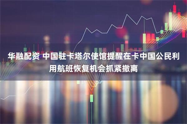 华融配资 中国驻卡塔尔使馆提醒在卡中国公民利用航班恢复机会抓紧撤离