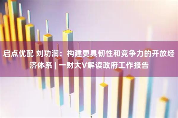 启点优配 刘功润：构建更具韧性和竞争力的开放经济体系 | 一财大V解读政府工作报告