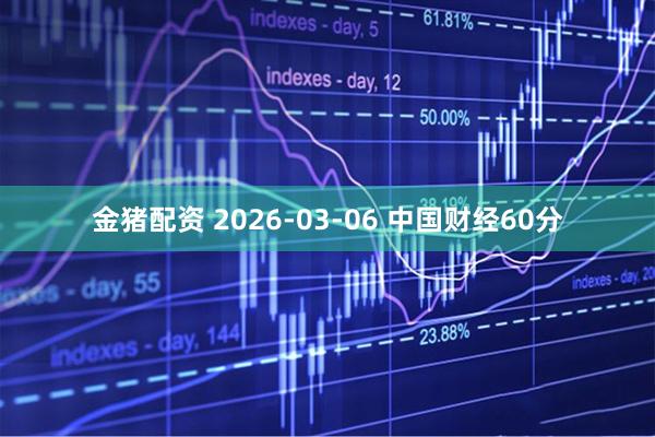 金猪配资 2026-03-06 中国财经60分
