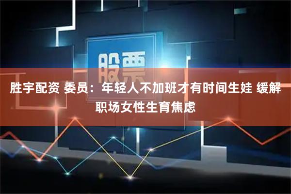 胜宇配资 委员：年轻人不加班才有时间生娃 缓解职场女性生育焦虑