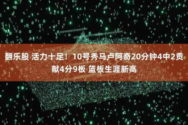 翻乐股 活力十足！10号秀马卢阿奇20分钟4中2贡献4分9板 篮板生涯新高