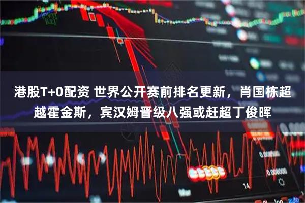 港股T+0配资 世界公开赛前排名更新，肖国栋超越霍金斯，宾汉姆晋级八强或赶超丁俊晖