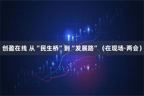 创盈在线 从“民生桥”到“发展路”(在现场·两会)