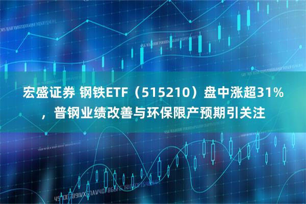 宏盛证券 钢铁ETF（515210）盘中涨超31%，普钢业绩改善与环保限产预期引关注