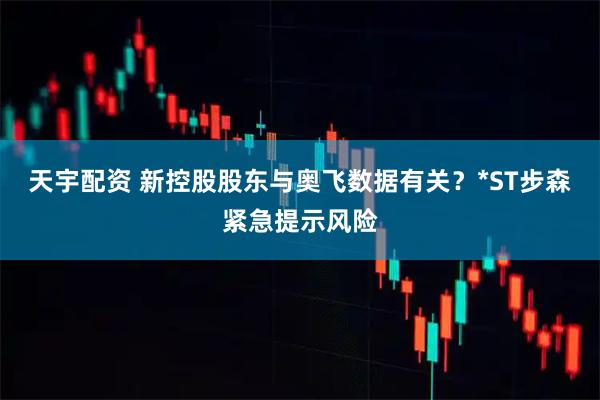天宇配资 新控股股东与奥飞数据有关?*ST步森紧急提示风险