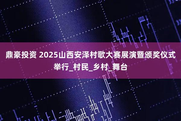鼎豪投资 2025山西安泽村歌大赛展演暨颁奖仪式举行_村民_乡村_舞台