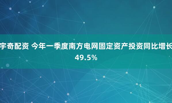 宇奇配资 今年一季度南方电网固定资产投资同比增长49.5%