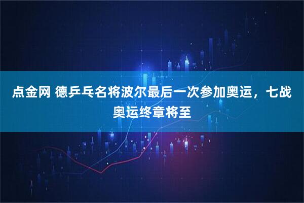 点金网 德乒乓名将波尔最后一次参加奥运，七战奥运终章将至