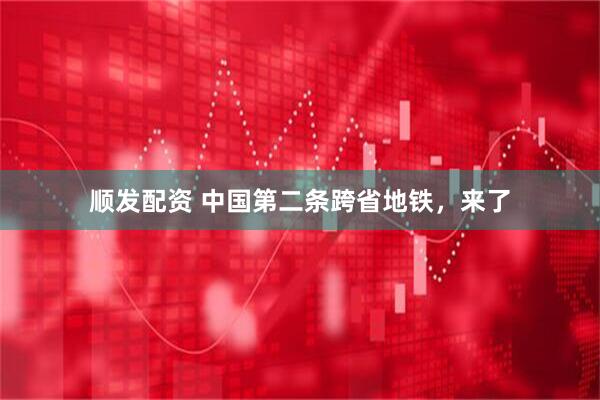 顺发配资 中国第二条跨省地铁,来了