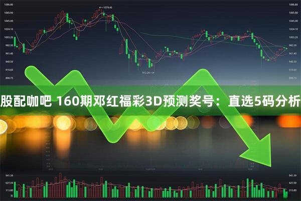 股配咖吧 160期邓红福彩3D预测奖号:直选5码分析
