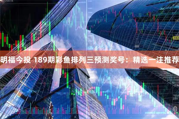 明福今投 189期彩鱼排列三预测奖号：精选一注推荐