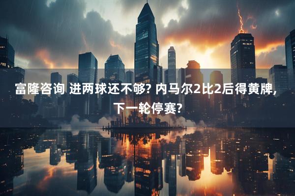 富隆咨询 进两球还不够? 内马尔2比2后得黄牌, 下一轮停赛?