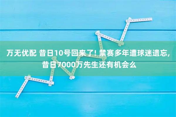 万无优配 昔日10号回来了! 禁赛多年遭球迷遗忘, 昔日7000万先生还有机会么