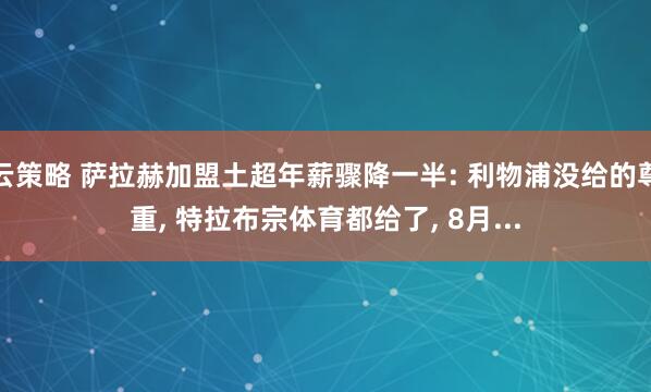 云策略 萨拉赫加盟土超年薪骤降一半: 利物浦没给的尊重, 特拉布宗体育都给了, 8月...