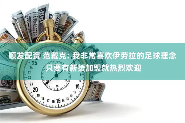顺发配资 范戴克: 我非常喜欢伊劳拉的足球理念 只要有新援加盟就热烈欢迎