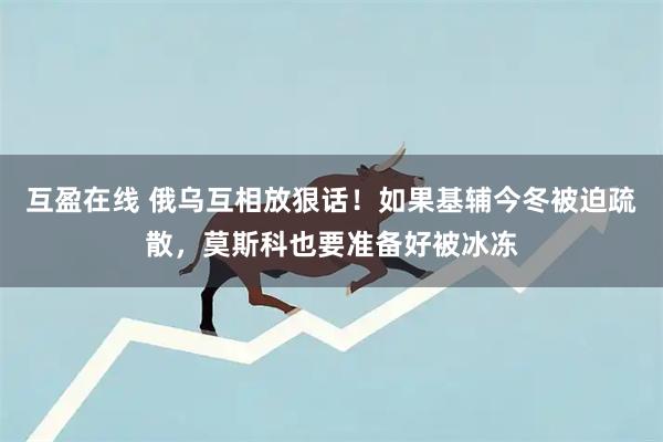 互盈在线 俄乌互相放狠话!如果基辅今冬被迫疏散,莫斯科也要准备好被冰冻