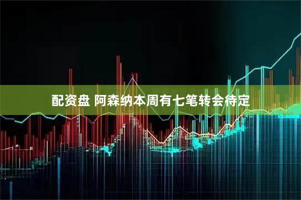 配资盘 阿森纳本周有七笔转会待定
